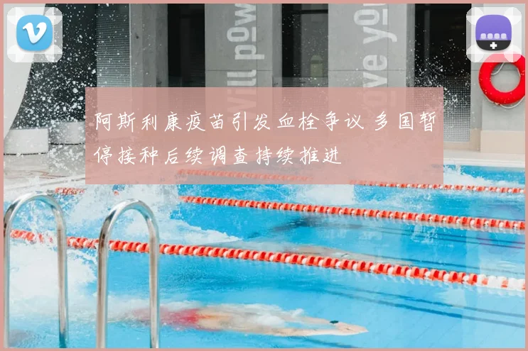 阿斯利康疫苗引发血栓争议 多国暂停接种后续调查持续推进