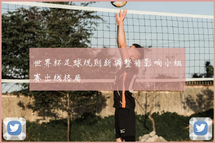世界杯足球规则新调整将影响小组赛出线格局