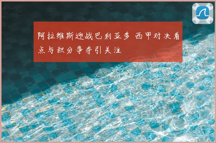 阿拉维斯迎战巴利亚多 西甲对决看点与积分争夺引关注