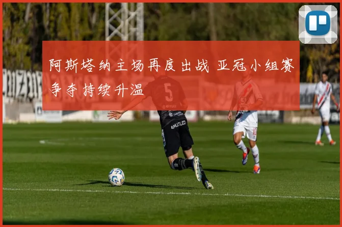阿斯塔纳主场再度出战 亚冠小组赛争夺持续升温