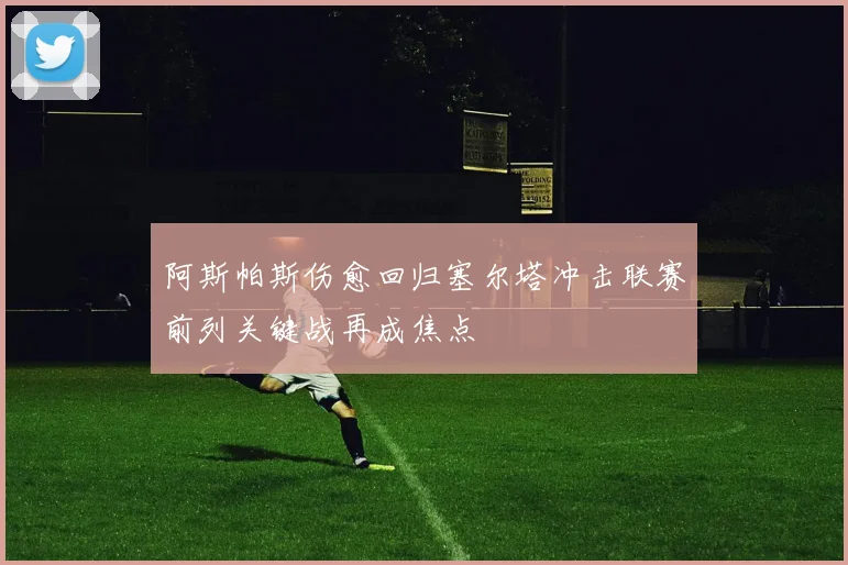 阿斯帕斯伤愈回归塞尔塔冲击联赛前列关键战再成焦点