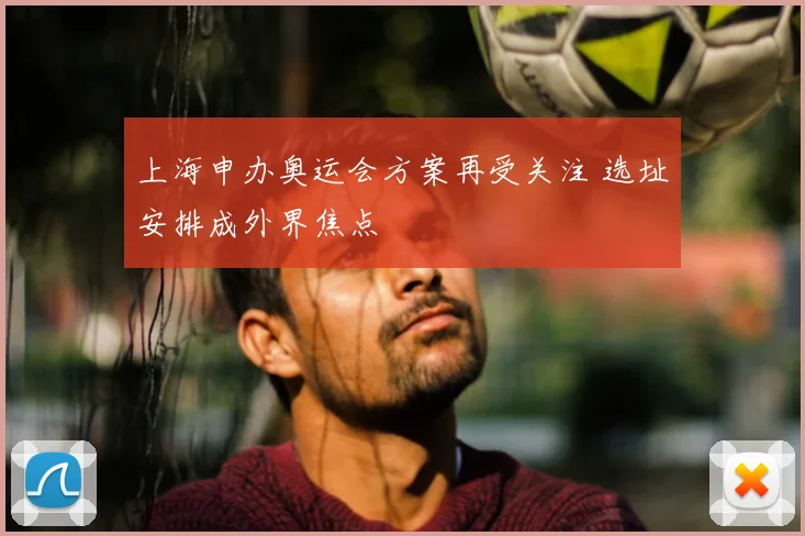 上海申办奥运会方案再受关注 选址安排成外界焦点