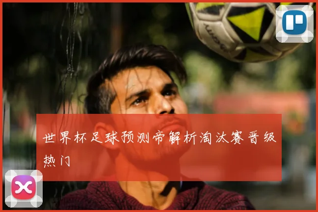 世界杯足球预测帝解析淘汰赛晋级热门