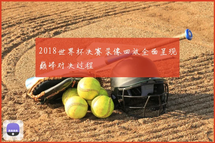 2018世界杯决赛录像回放全面呈现巅峰对决过程