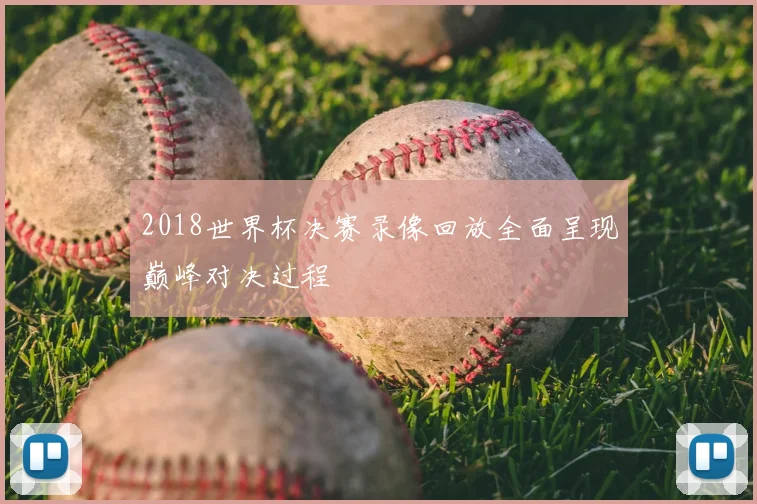 2018世界杯决赛录像回放全面呈现巅峰对决过程