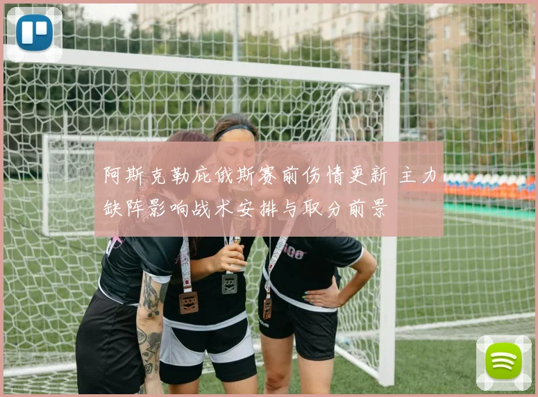 阿斯克勒庇俄斯赛前伤情更新 主力缺阵影响战术安排与取分前景
