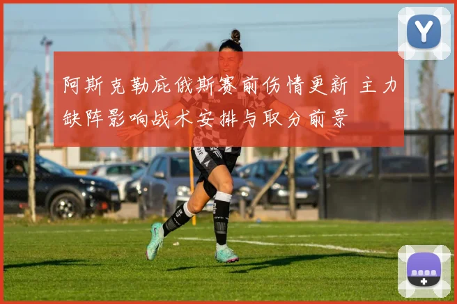 阿斯克勒庇俄斯赛前伤情更新 主力缺阵影响战术安排与取分前景