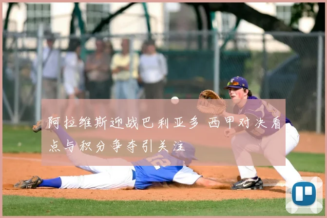 阿拉维斯迎战巴利亚多 西甲对决看点与积分争夺引关注
