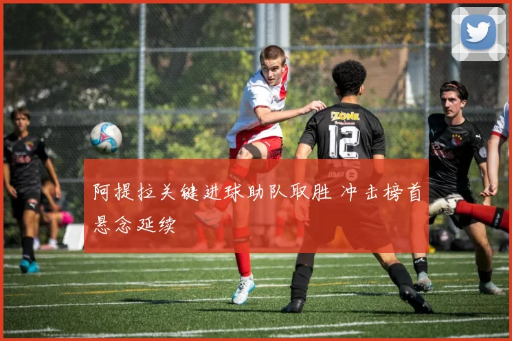 阿提拉关键进球助队取胜 冲击榜首悬念延续
