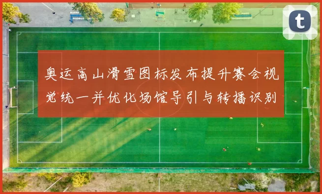 奥运高山滑雪图标发布提升赛会视觉统一并优化场馆导引与转播识别