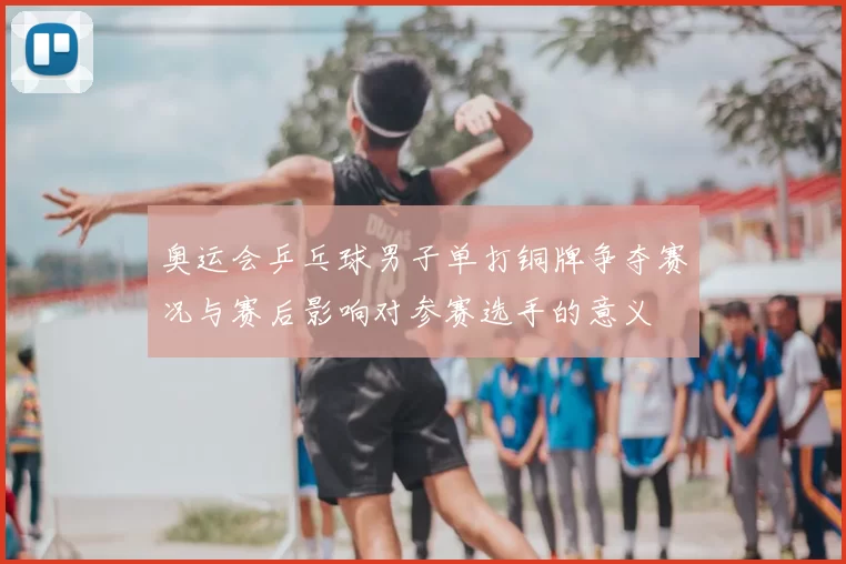 奥运会乒乓球男子单打铜牌争夺赛况与赛后影响对参赛选手的意义