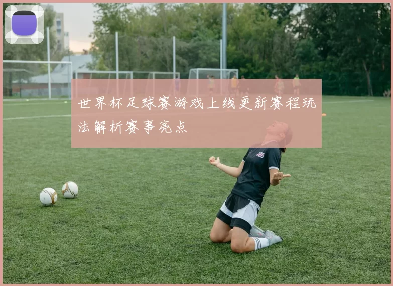 世界杯足球赛游戏上线更新赛程玩法解析赛事亮点