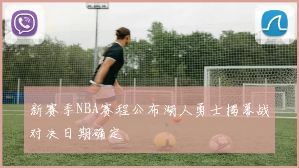 新赛季NBA赛程公布湖人勇士揭幕战对决日期确定