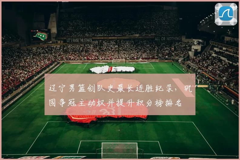 辽宁男篮创队史最长连胜纪录，巩固争冠主动权并提升积分榜排名