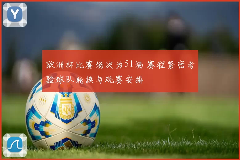 欧洲杯比赛场次为51场 赛程紧密考验球队轮换与观赛安排