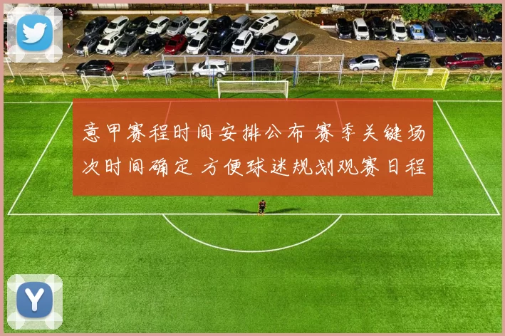意甲赛程时间安排公布 赛季关键场次时间确定 方便球迷规划观赛日程