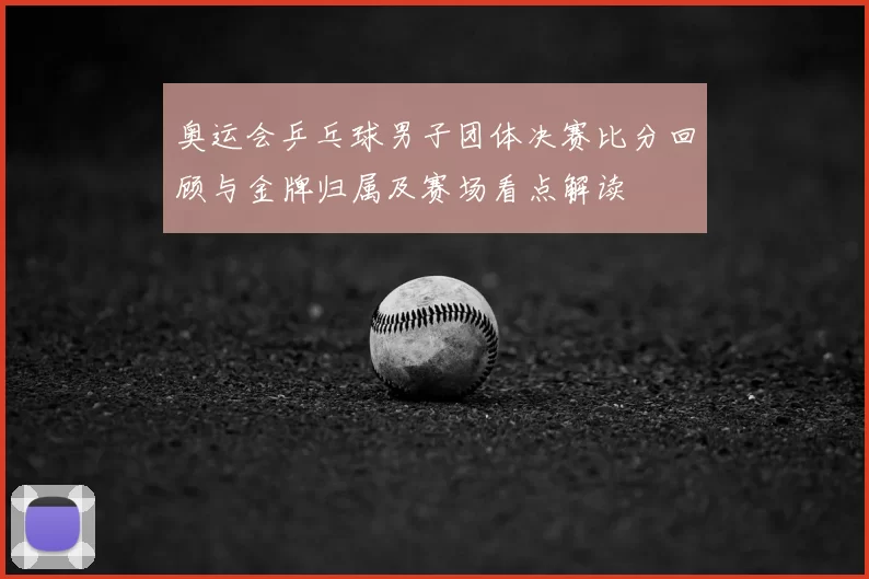 奥运会乒乓球男子团体决赛比分回顾与金牌归属及赛场看点解读