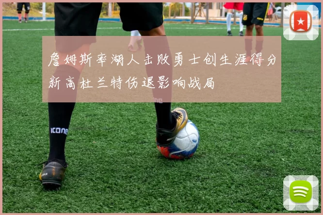 詹姆斯率湖人击败勇士创生涯得分新高杜兰特伤退影响战局