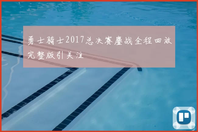 勇士骑士2017总决赛鏖战全程回放完整版引关注