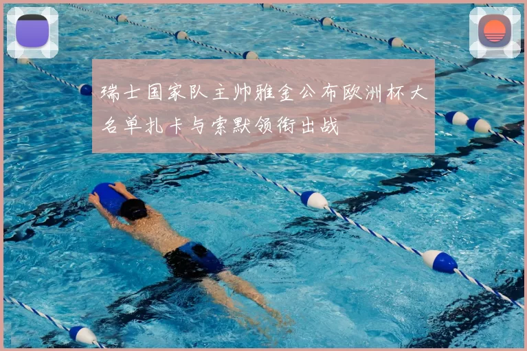 瑞士国家队主帅雅金公布欧洲杯大名单扎卡与索默领衔出战