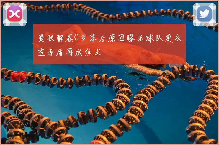 曼联解雇C罗幕后原因曝光球队更衣室矛盾再成焦点