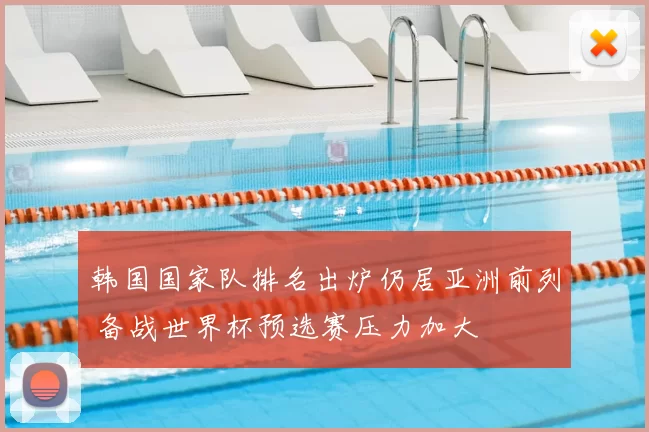 韩国国家队排名出炉仍居亚洲前列 备战世界杯预选赛压力加大