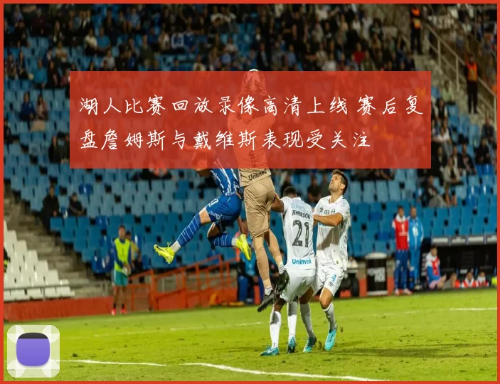 湖人比赛回放录像高清上线 赛后复盘詹姆斯与戴维斯表现受关注