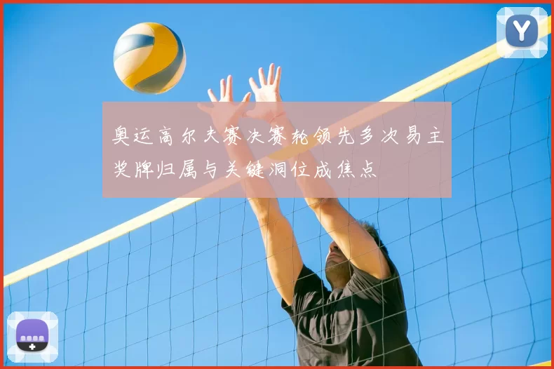 奥运高尔夫赛决赛轮领先多次易主奖牌归属与关键洞位成焦点