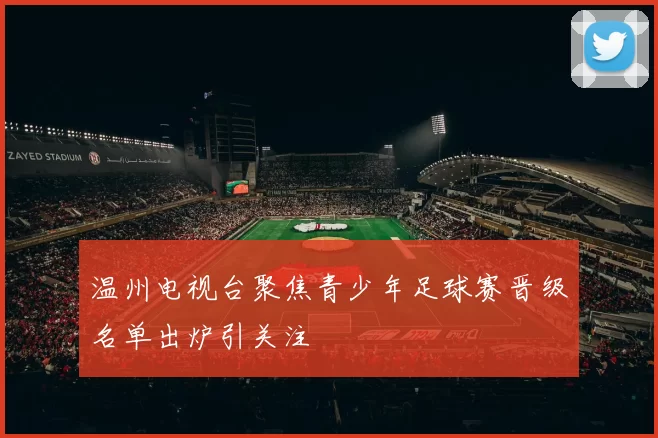 温州电视台聚焦青少年足球赛晋级名单出炉引关注