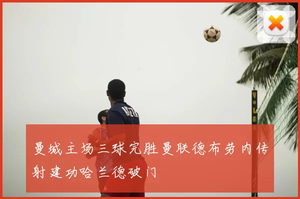 曼城主场三球完胜曼联德布劳内传射建功哈兰德破门