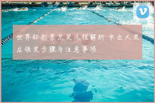 世界杯彩票兑奖流程解析 中出大奖后领奖步骤与注意事项