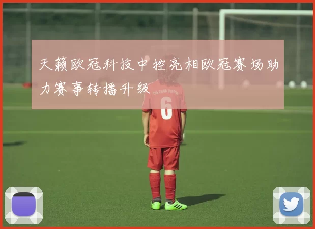 天籁欧冠科技中控亮相欧冠赛场助力赛事转播升级