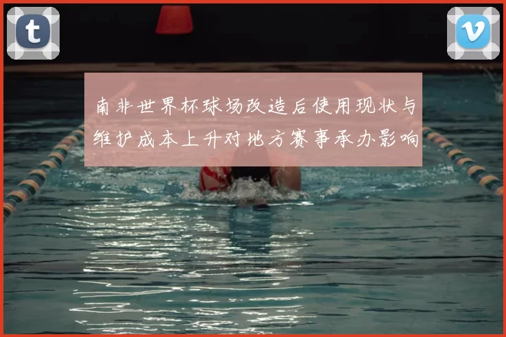 南非世界杯球场改造后使用现状与维护成本上升对地方赛事承办影响