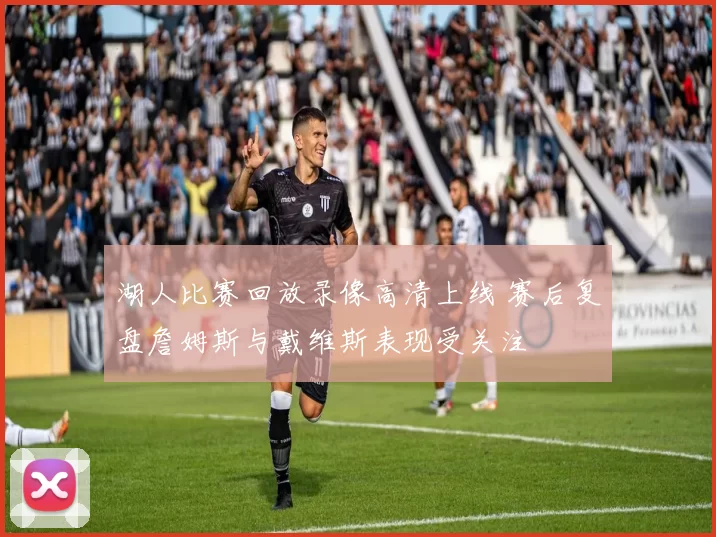 湖人比赛回放录像高清上线 赛后复盘詹姆斯与戴维斯表现受关注