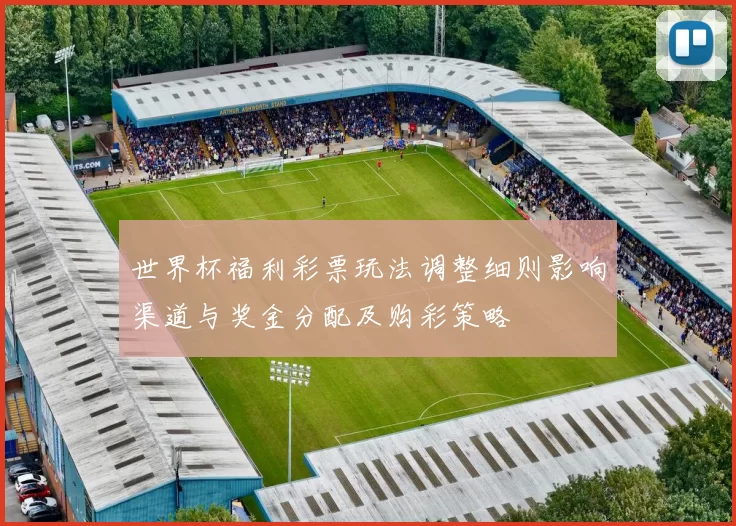 世界杯福利彩票玩法调整细则影响渠道与奖金分配及购彩策略