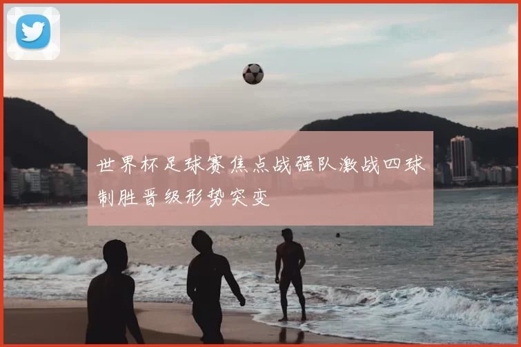 世界杯足球赛焦点战强队激战四球制胜晋级形势突变