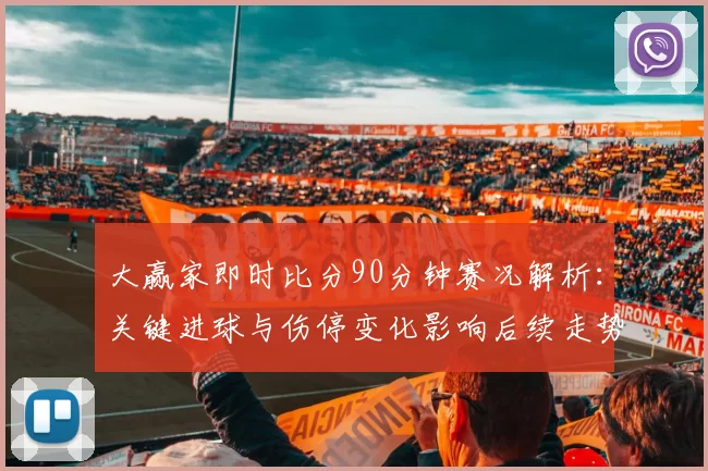 大赢家即时比分90分钟赛况解析：关键进球与伤停变化影响后续走势