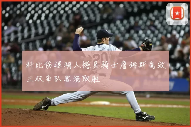 科比伤退湖人憾负骑士詹姆斯高效三双率队客场取胜