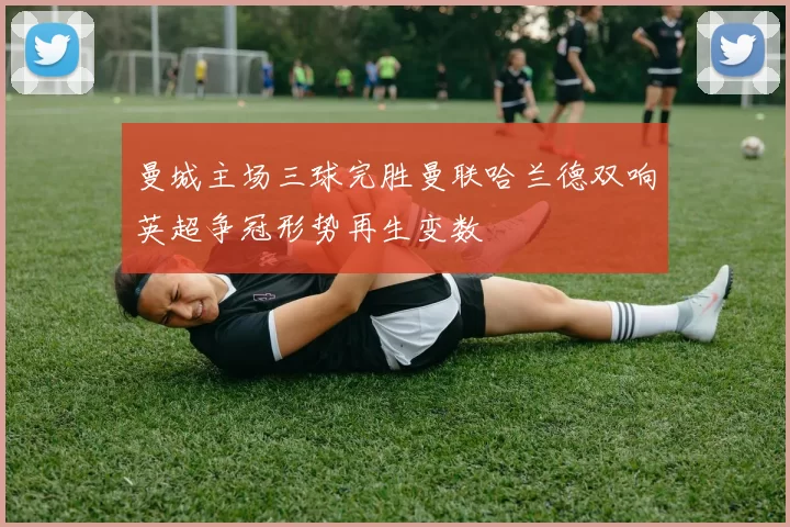 曼城主场三球完胜曼联哈兰德双响英超争冠形势再生变数