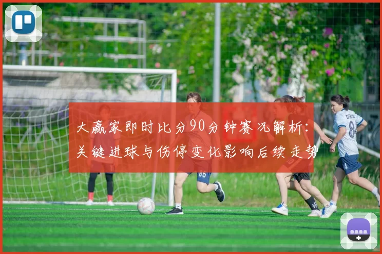 大赢家即时比分90分钟赛况解析：关键进球与伤停变化影响后续走势