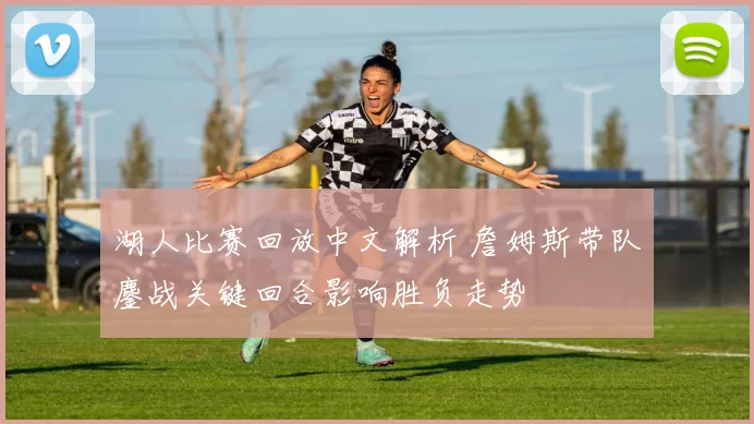 湖人比赛回放中文解析 詹姆斯带队鏖战关键回合影响胜负走势