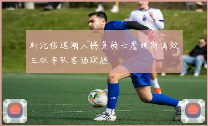 科比伤退湖人憾负骑士詹姆斯高效三双率队客场取胜