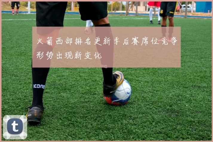 火箭西部排名更新季后赛席位竞争形势出现新变化