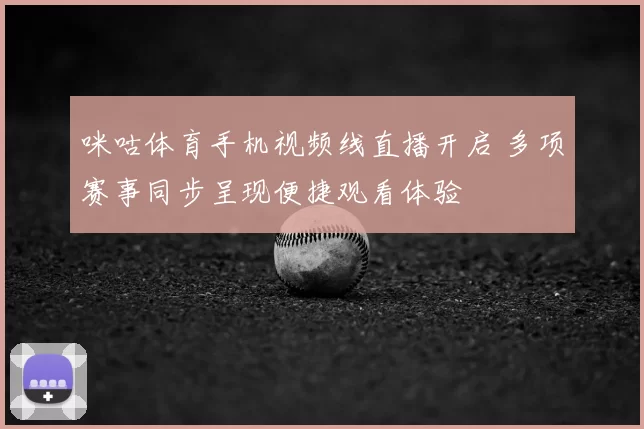 咪咕体育手机视频线直播开启 多项赛事同步呈现便捷观看体验