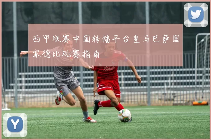 西甲联赛中国转播平台皇马巴萨国家德比观赛指南