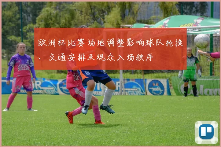 欧洲杯比赛场地调整影响球队轮换、交通安排及观众入场秩序