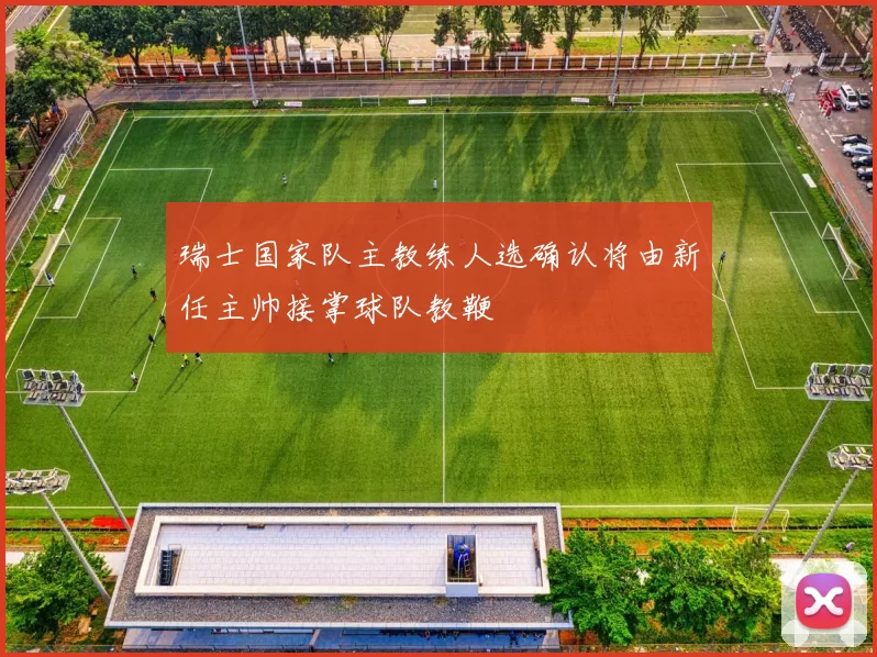 瑞士国家队主教练人选确认将由新任主帅接掌球队教鞭