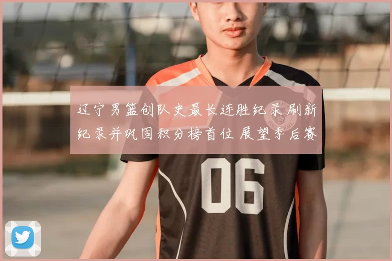 辽宁男篮创队史最长连胜纪录 刷新纪录并巩固积分榜首位 展望季后赛优势