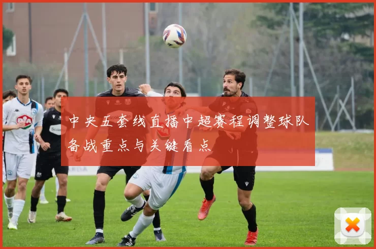 中央五套线直播中超赛程调整球队备战重点与关键看点