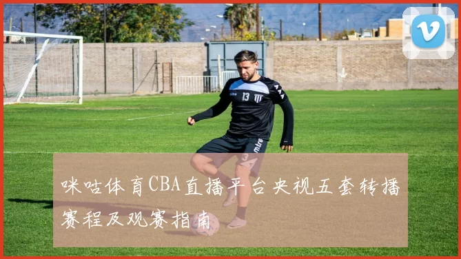 咪咕体育CBA直播平台央视五套转播赛程及观赛指南